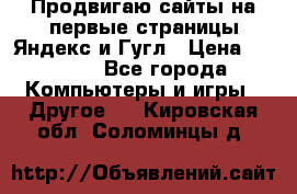 Продвигаю сайты на первые страницы Яндекс и Гугл › Цена ­ 8 000 - Все города Компьютеры и игры » Другое   . Кировская обл.,Соломинцы д.